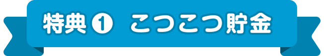 特典 ❶ こつこつ貯金