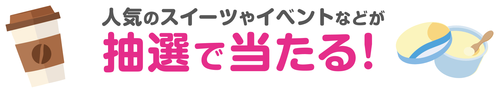 人気のスイーツやイベントなどが抽選で当たる！