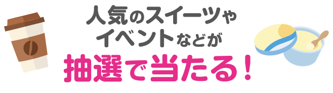 人気のスイーツやイベントなどが抽選で当たる！