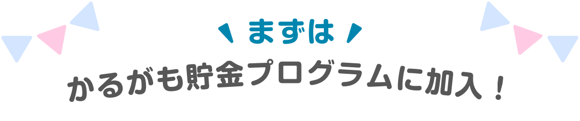 まずは, かるがも貯金プログラムに加入！
