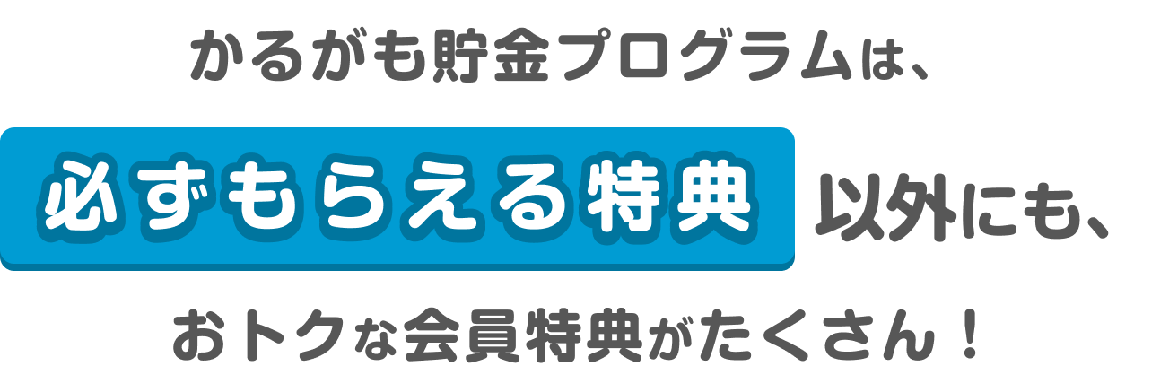 かるがも貯金プログラムは、必ずもらえる特典以外にも、オトクな会員特典がたくさん！