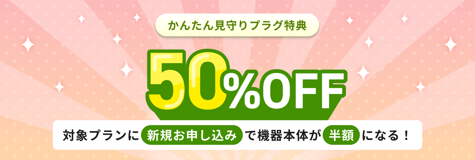 かんたん見守りプラグ 50%OFFキャンペーン
対象プランに新規お申し込みで半額