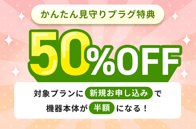 かんたん見守りプラグ 50%OFFキャンペーン
対象プランに新規お申し込みで半額